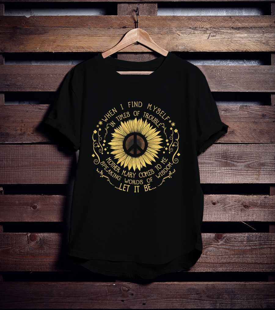 When I Find Myself In Times Of Trouble Mother Mary Comes To Me Speaking Words Of Wisdom Let It Be Sunflower Peace T-Shirt