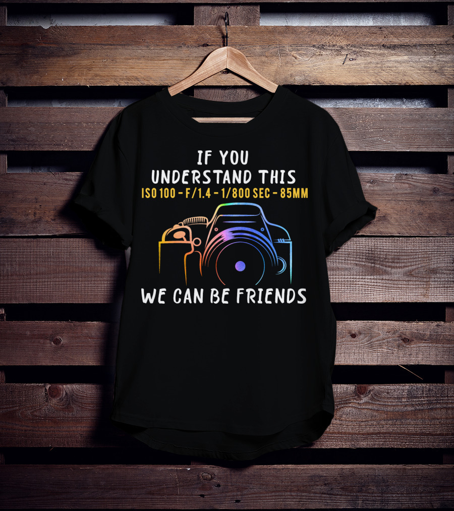 If You Understand This ISO 100 F/1.4 1/800 Sec 85mm We Can Be Friends T-Shirt