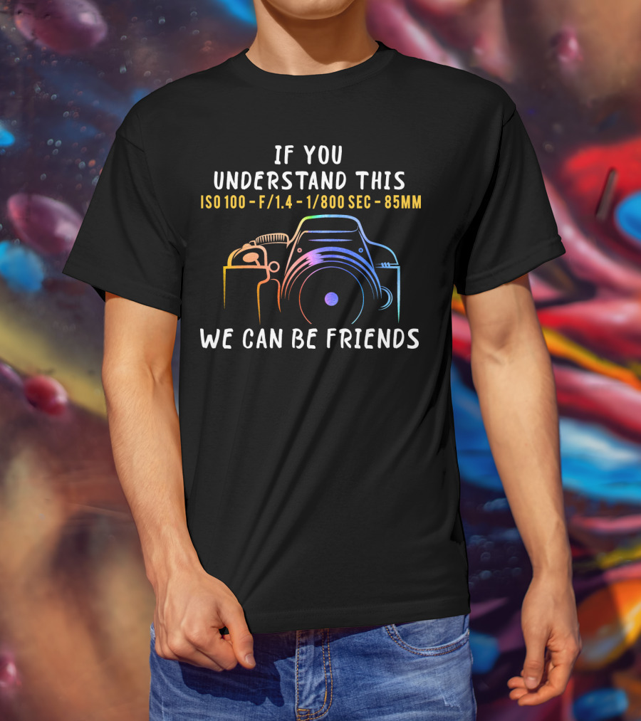 If You Understand This ISO 100 F/1.4 1/800 Sec 85mm We Can Be Friends T-Shirt
