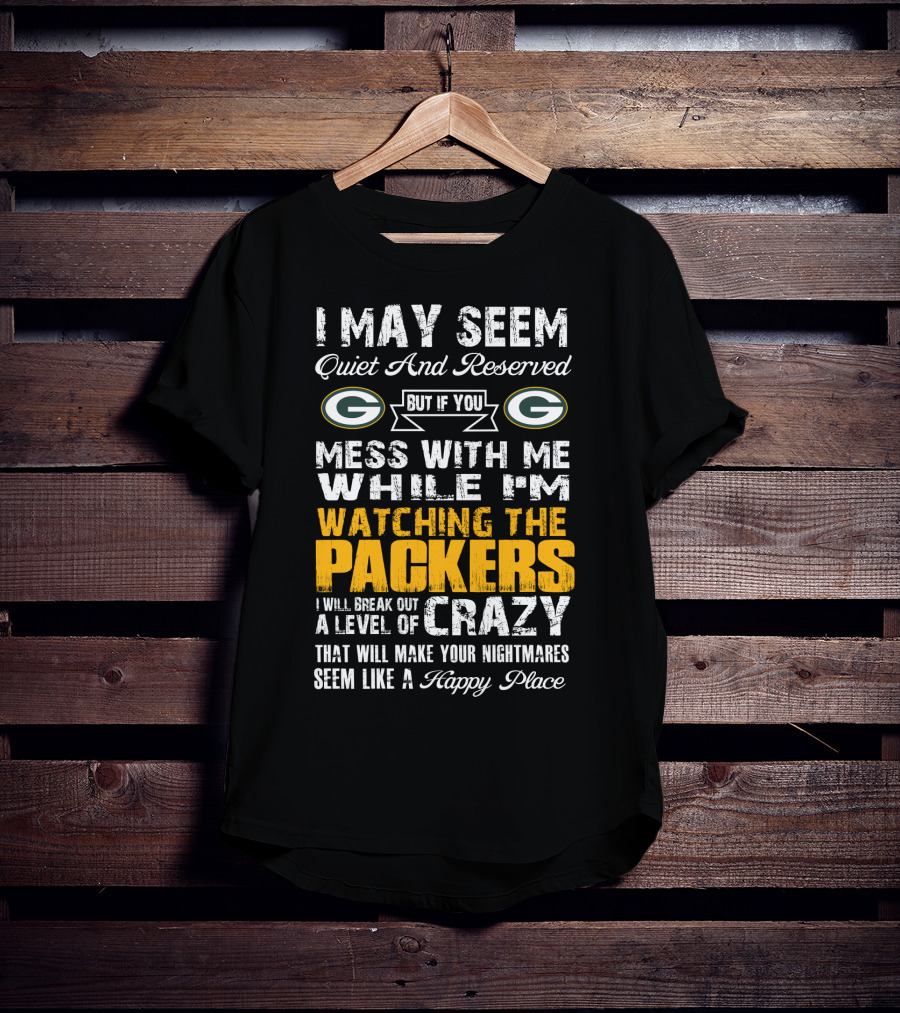 I May Seem Quiet And Reserved But If You Mess With Me While I'm Watching The Packers I Will Break Out A Level Of Crazy That Will Make Your Nightmares Seem Like A Happy Place T-Shirt