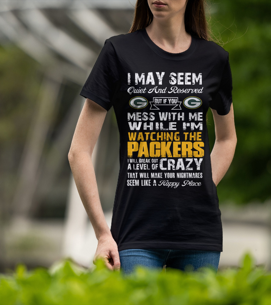 I May Seem Quiet And Reserved But If You Mess With Me While I'm Watching The Packers I Will Break Out A Level Of Crazy That Will Make Your Nightmares Seem Like A Happy Place T-Shirt