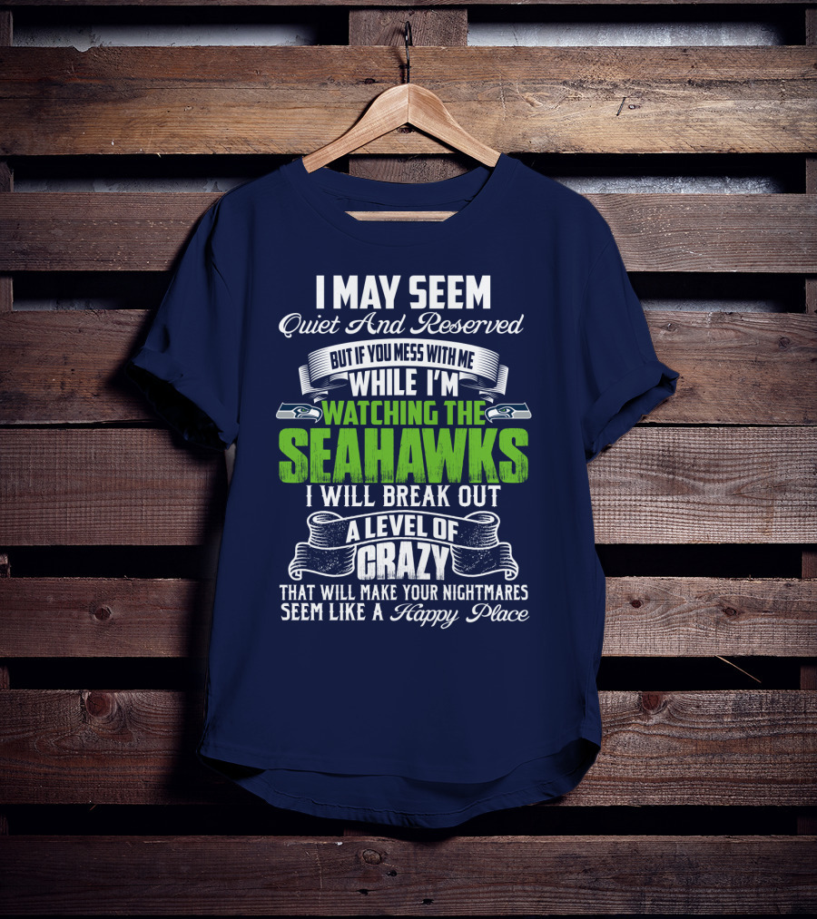 I May Seem Quiet And Reserved But If You Mess With Me While I'm Watching The Seahawks I Will Break Out A Level Of Crazy That Will Make Your Nightmares Seem Like A Happy Place T-Shirt