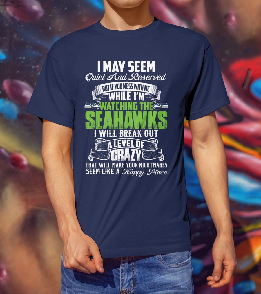 I May Seem Quiet And Reserved But If You Mess With Me While I'm Watching The Seahawks I Will Break Out A Level Of Crazy That Will Make Your Nightmares Seem Like A Happy Place T-Shirt