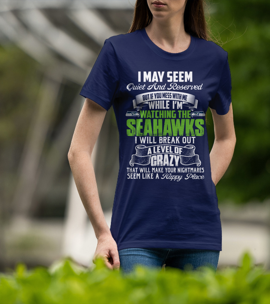 I May Seem Quiet And Reserved But If You Mess With Me While I'm Watching The Seahawks I Will Break Out A Level Of Crazy That Will Make Your Nightmares Seem Like A Happy Place T-Shirt