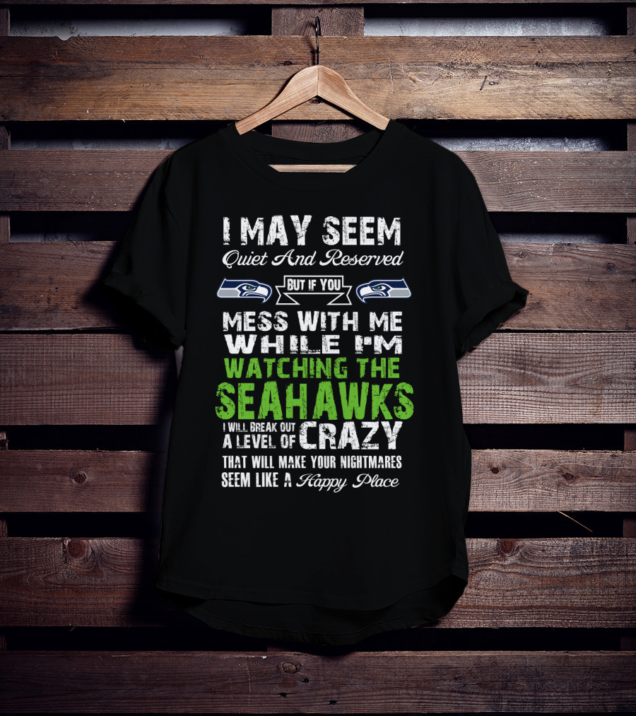 I May Seem Quiet And Reserved Watching The Seattle Seahawks Mess With Me Crazy T-Shirt