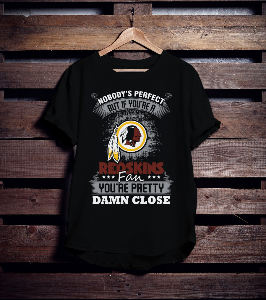 Nobody's Perfect But If You're A Redskins Fan You're Pretty Damn Close T-Shirt