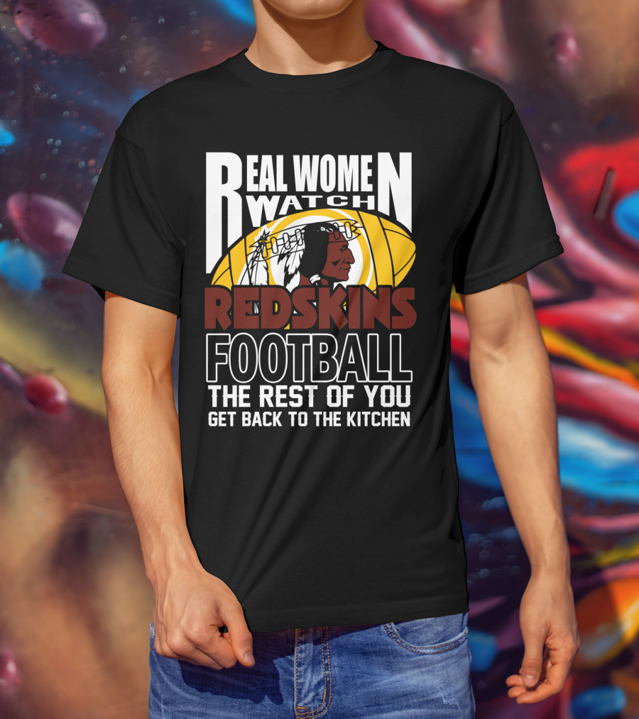 Real Women Watch Redskins Football The Rest Of You Get Back To The Kitchen T-Shirt