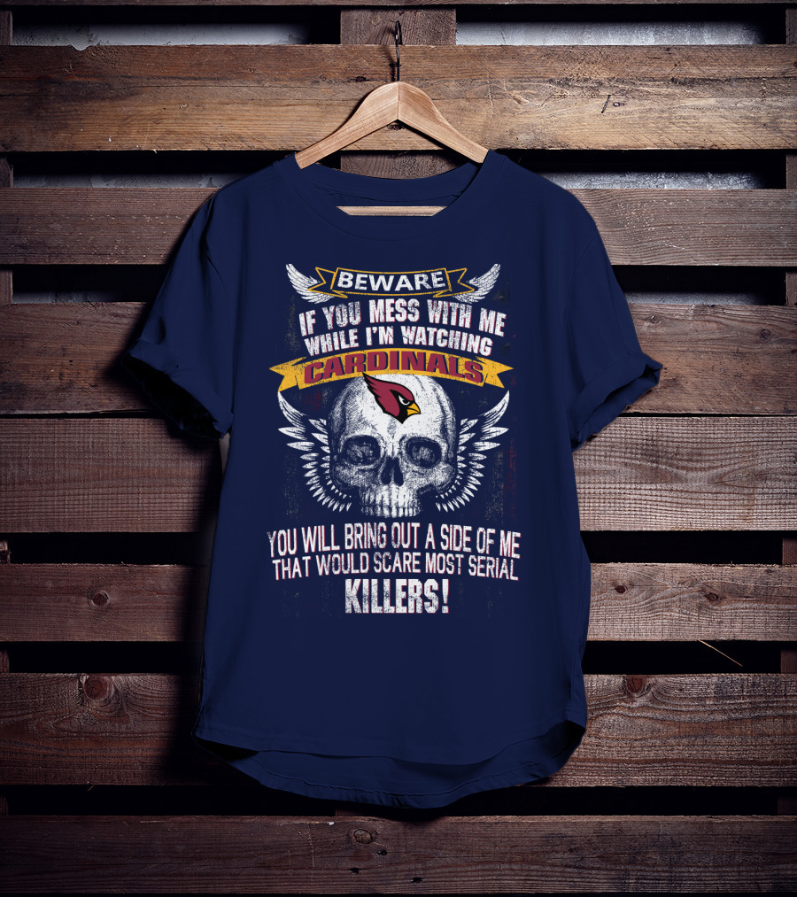 Beware If You Mess With Me While I'm Watching Cardinals You Will Bring Out A Side Of Me That Would Scare Most Serial Killers! T-Shirt