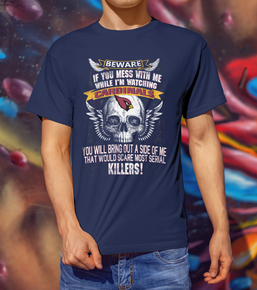Beware If You Mess With Me While I'm Watching Cardinals You Will Bring Out A Side Of Me That Would Scare Most Serial Killers! T-Shirt