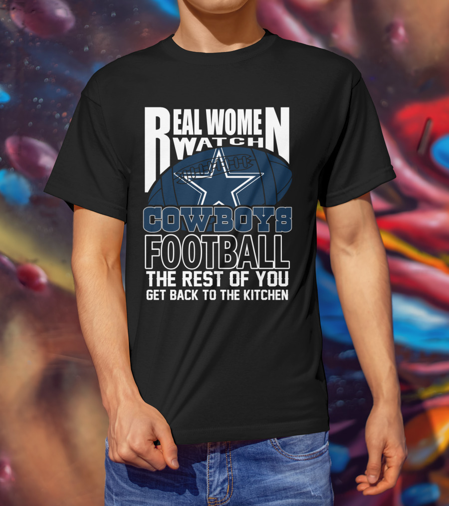Real Women Watch Cowboys Football The Rest Of You Get Back To The Kitchen T-Shirt