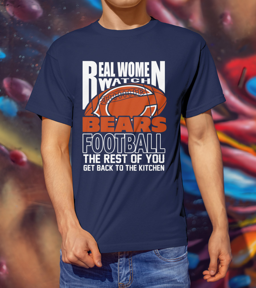 Real Women Watch Bears Football The Rest Of You Get Back To The Kitchen T-Shirt