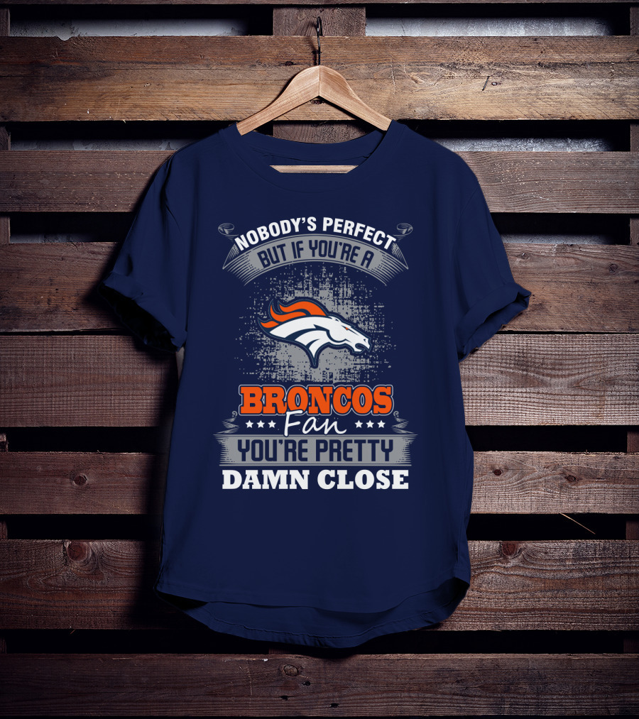 Nobody's Perfect But If You're A Broncos Fan You're Pretty Damn Close Denver Broncos T-Shirt