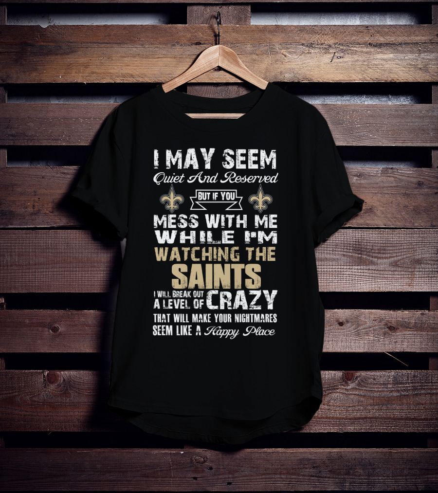 I May Seem Quiet But If You Mess With Me Watching The New Orleans Saints I Will Break Out A Level Of Crazy T-Shirt
