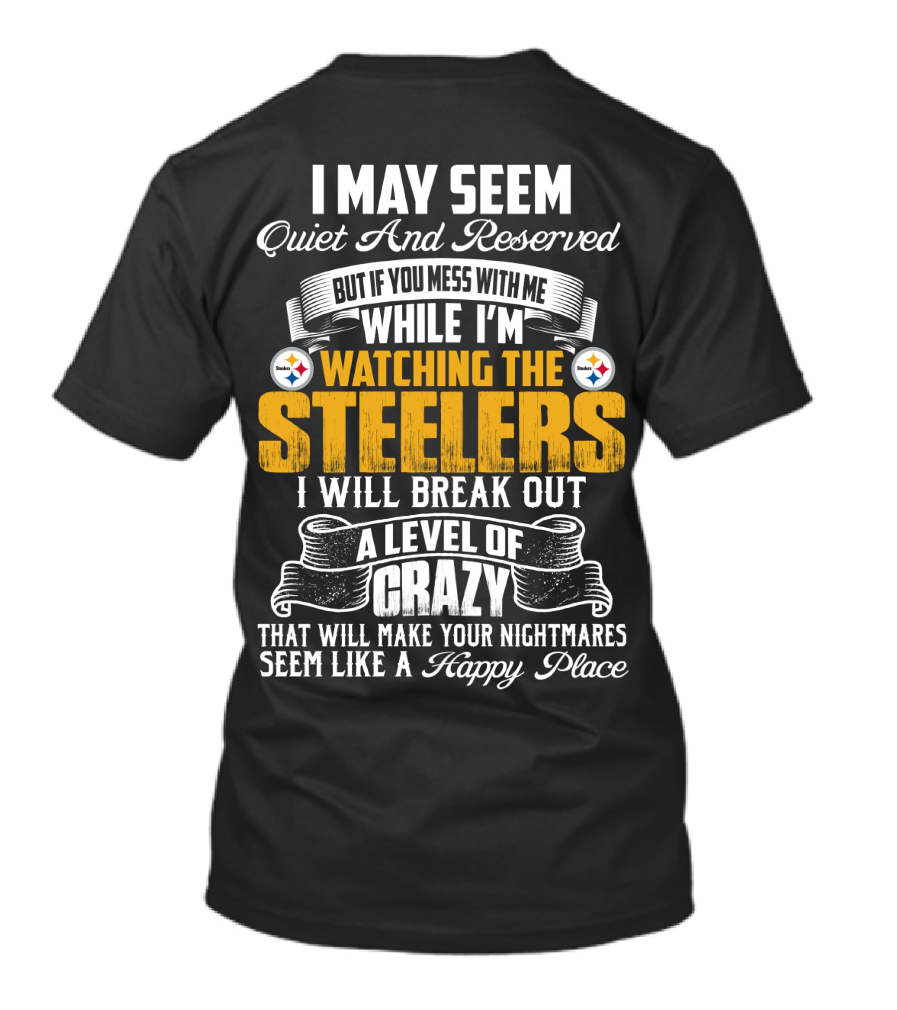 I May Seem Quiet And Reserved But If You Mess With Me While I'm Watching The Pittsburgh Steelers I Will Break Out A Level Of Crazy That Will Make Your Nightmares Seem Like A Happy Place T-Shirt