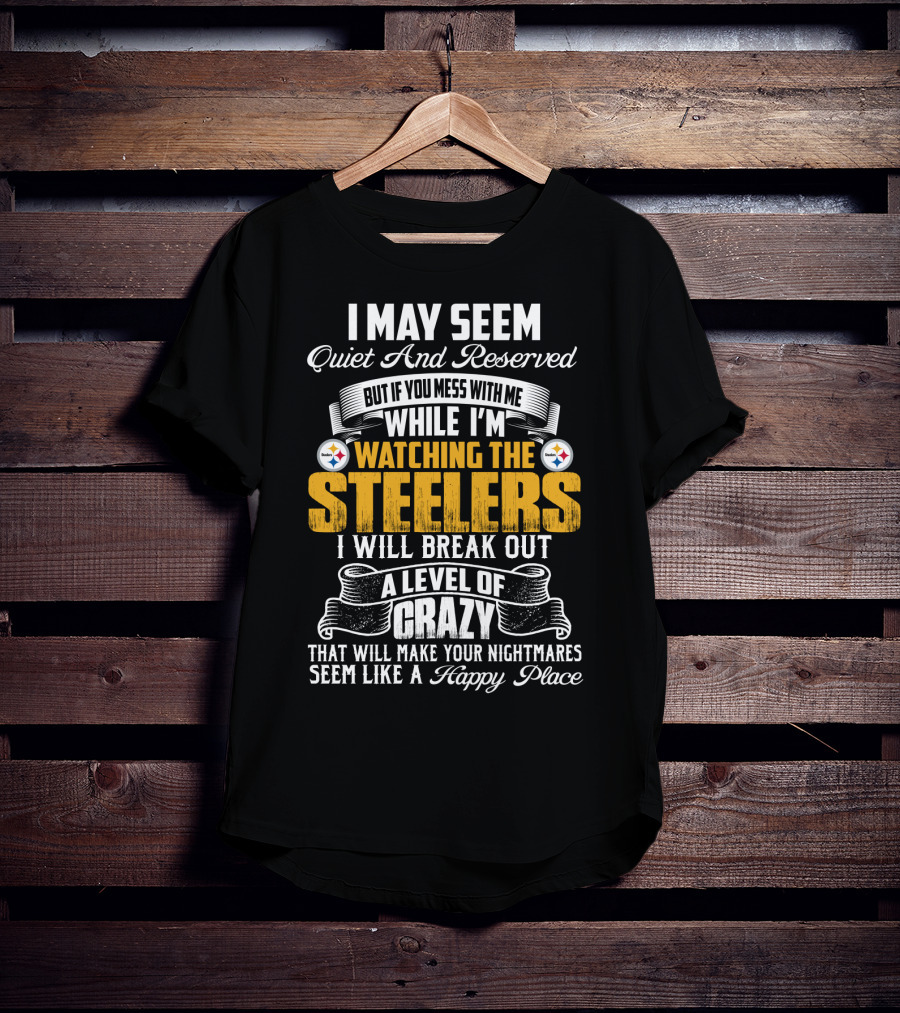 I May Seem Quiet And Reserved But If You Mess With Me While I'm Watching The Pittsburgh Steelers I Will Break Out A Level Of Crazy That Will Make Your Nightmares Seem Like A Happy Place T-Shirt