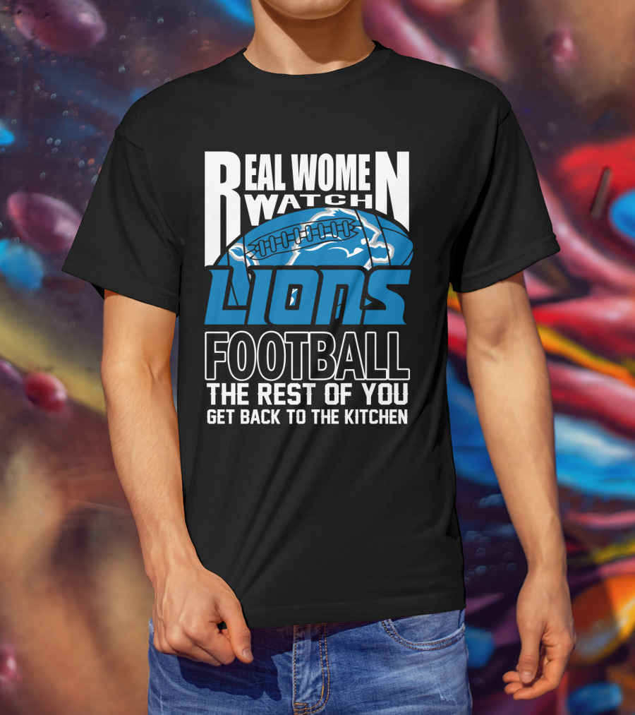 Real Women Watch Detroit Lions Football The Rest Of You Get Back To The Kitchen T-Shirt