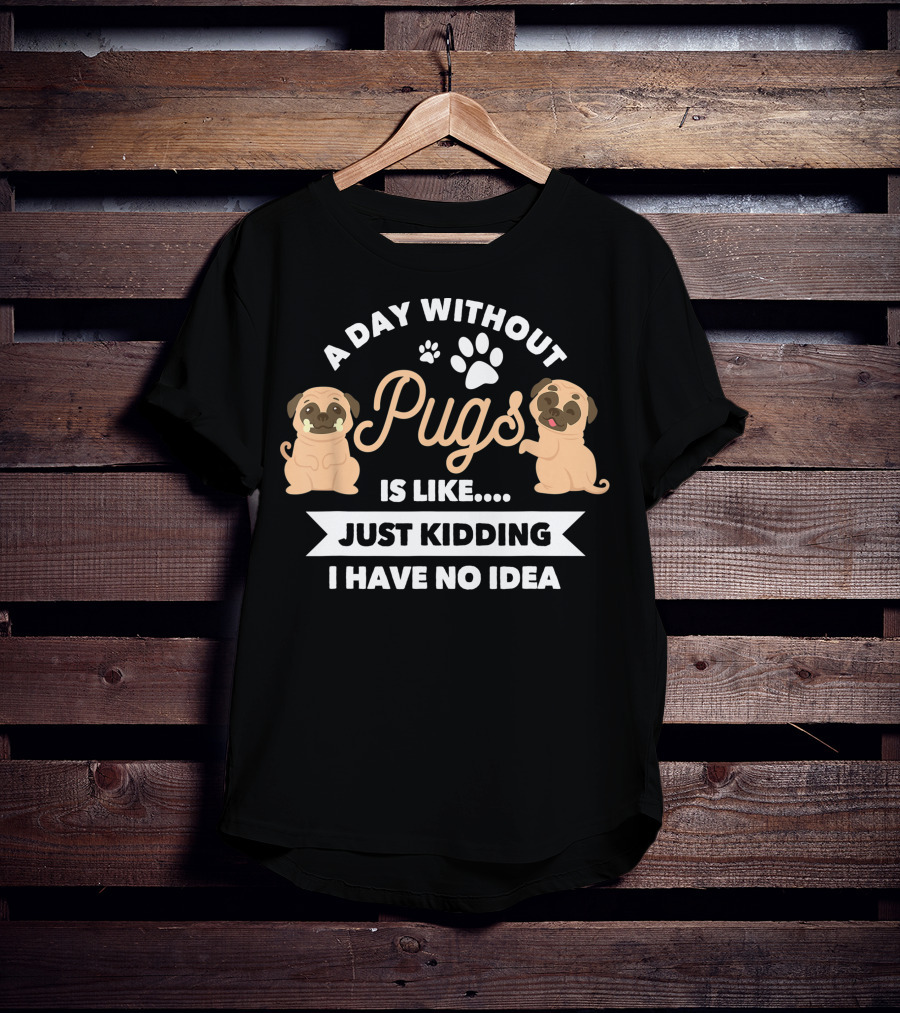 A Day Without Pugs Is Like Just Kidding I Have No Idea T-Shirt