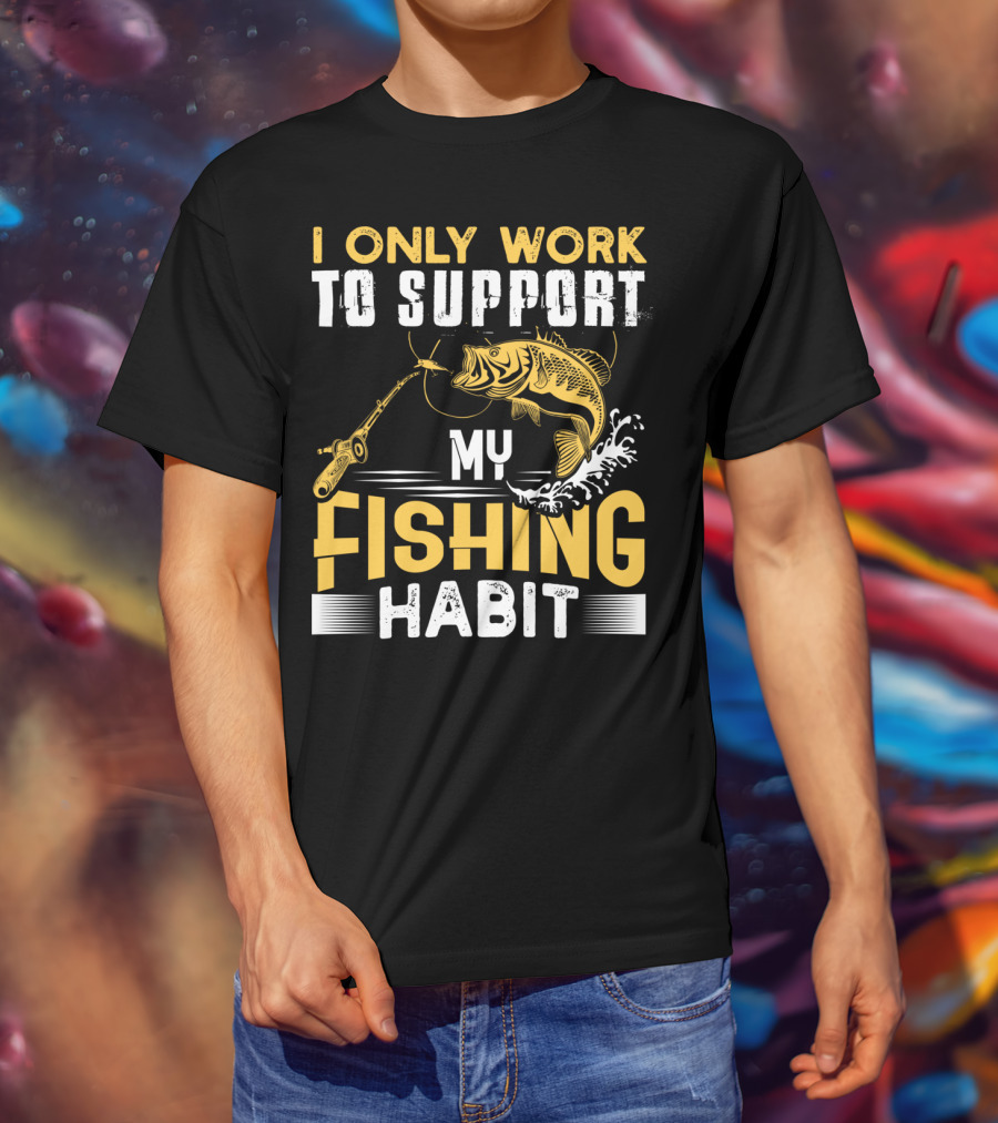 I Only Work To Support My Fishing Habit Funny Fishing Rod And Fish T-Shirt