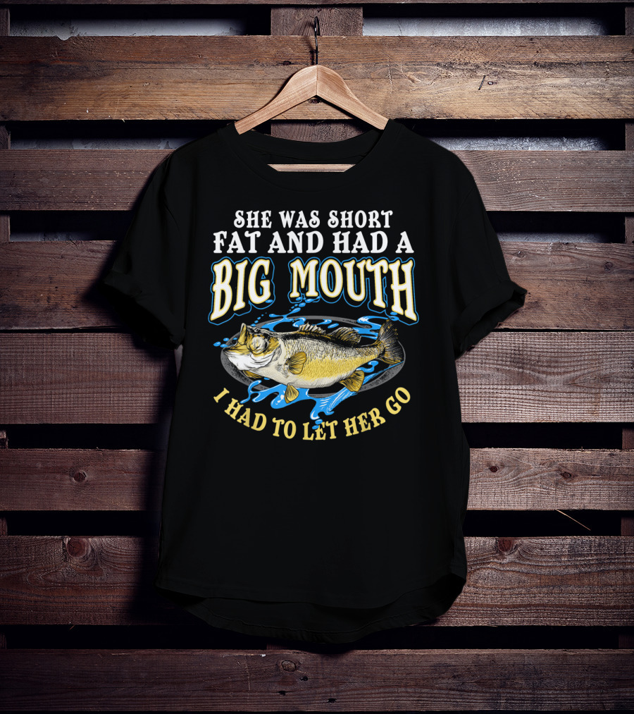 She Was Short Fat And Had A Big Mouth I Had To Let Her Go T-Shirt