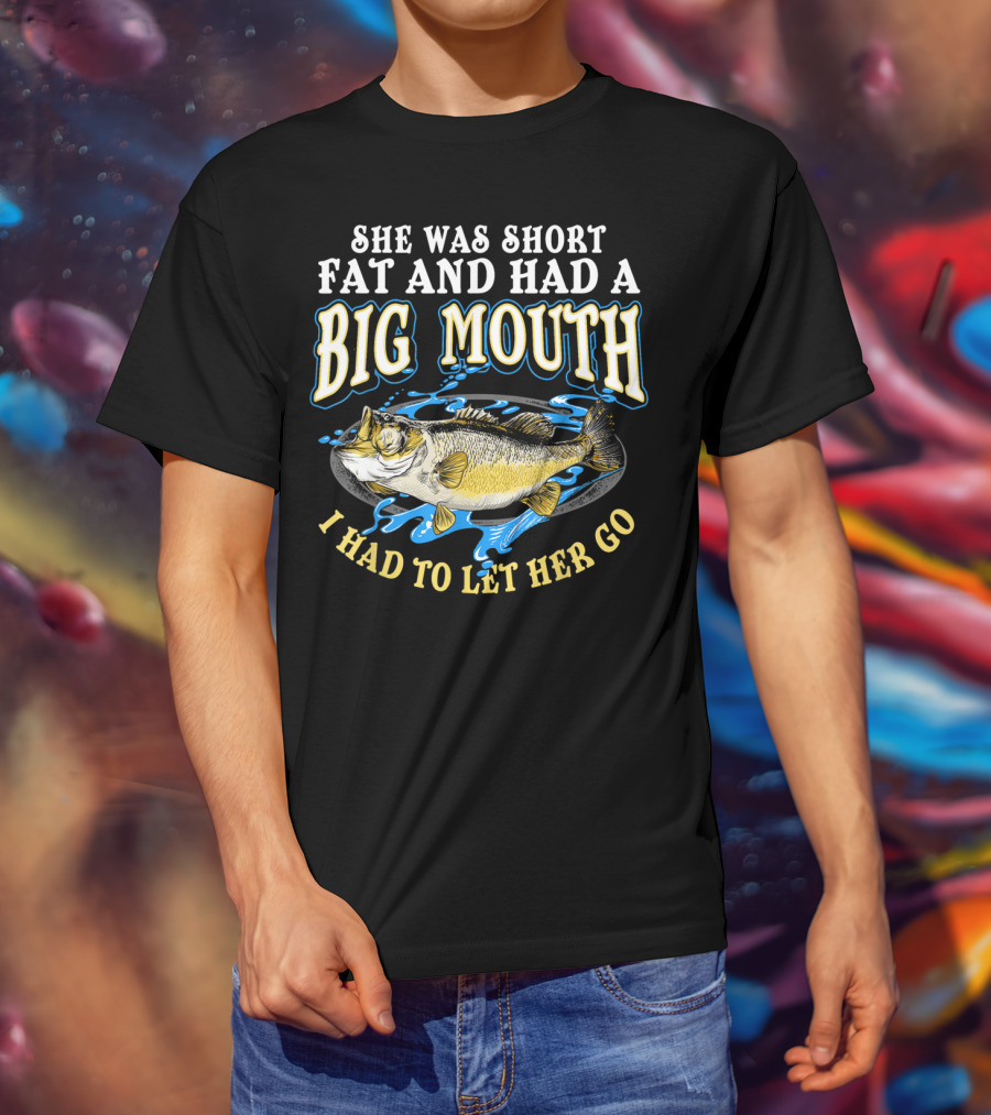 She Was Short Fat And Had A Big Mouth I Had To Let Her Go T-Shirt