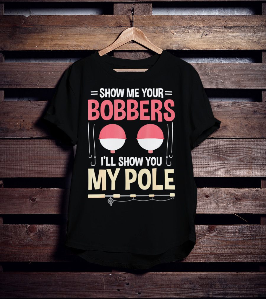 Show Me Your Bobbers I'll Show You My Pole Fishing Hooks And Rod T-Shirt
