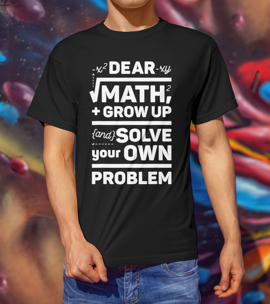 Dear Math Grow Up And Solve Your Own Problem Equation Humor T-Shirt