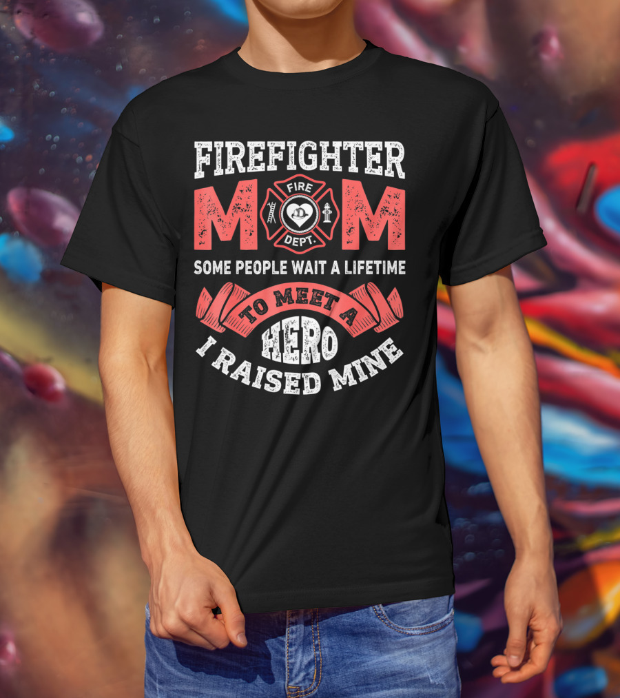 Firefighter Mom Some People Wait A Lifetime To Meet A Hero I Raised Mine T-Shirt