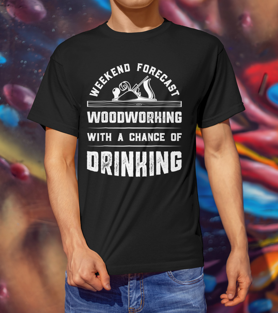 Weekend Forecast Woodworking With A Chance Of Drinking T-Shirt