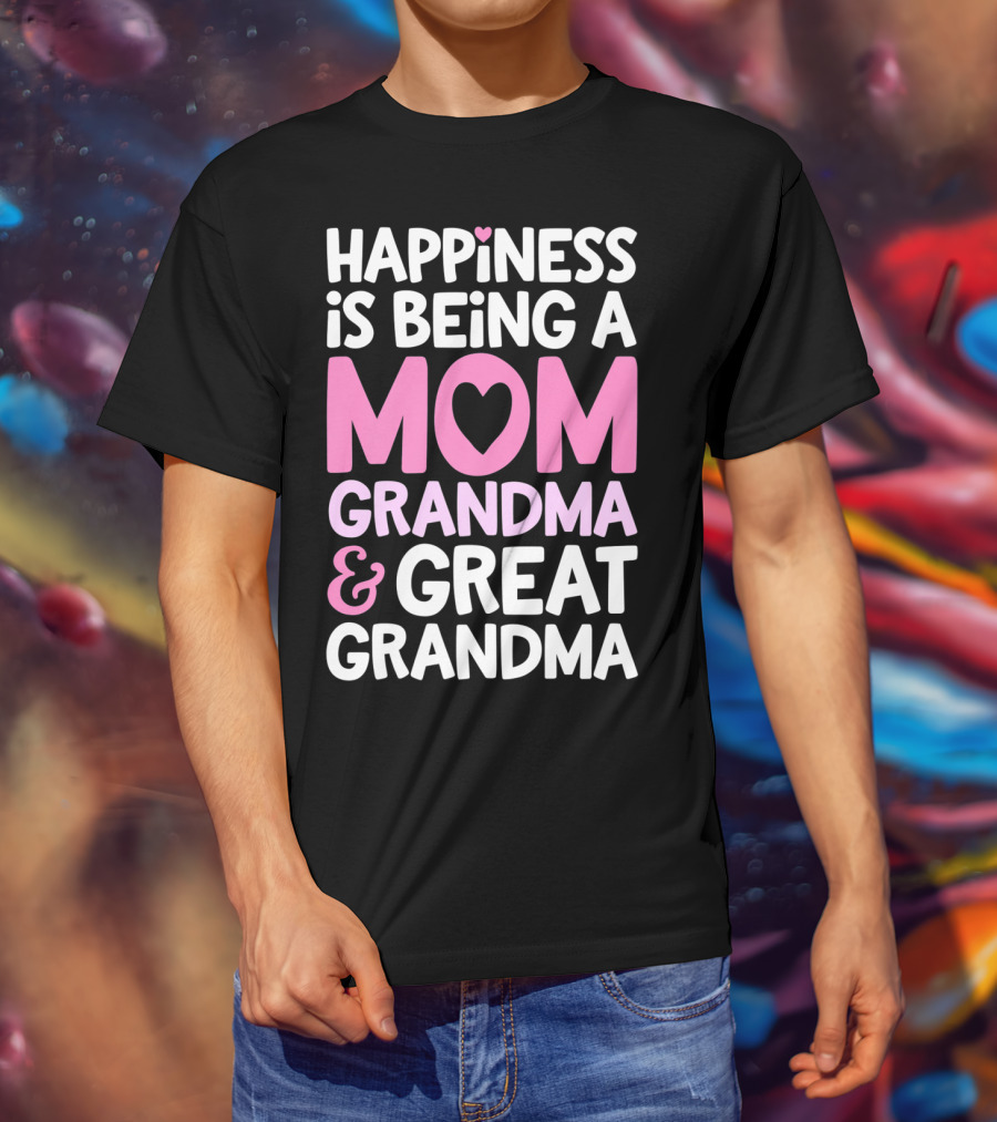 Happiness Is Being A Mom Grandma And Great Grandma T-Shirt