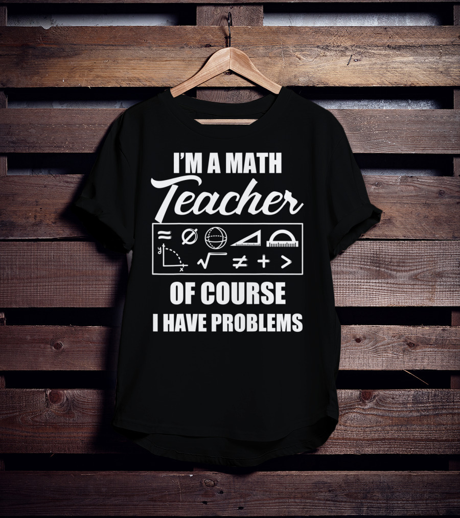I'm A Math Teacher Of Course I Have Problems Math Symbols T-Shirt