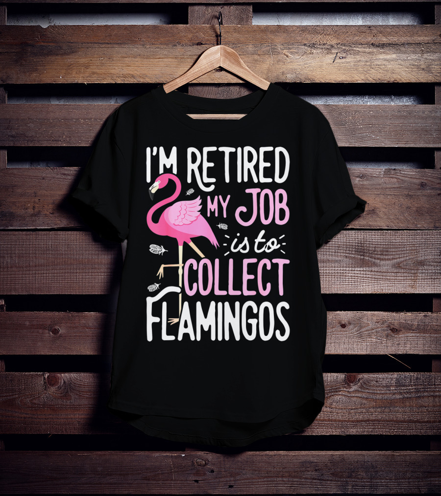I'm Retired My Job Is To Collect Flamingos T-Shirt