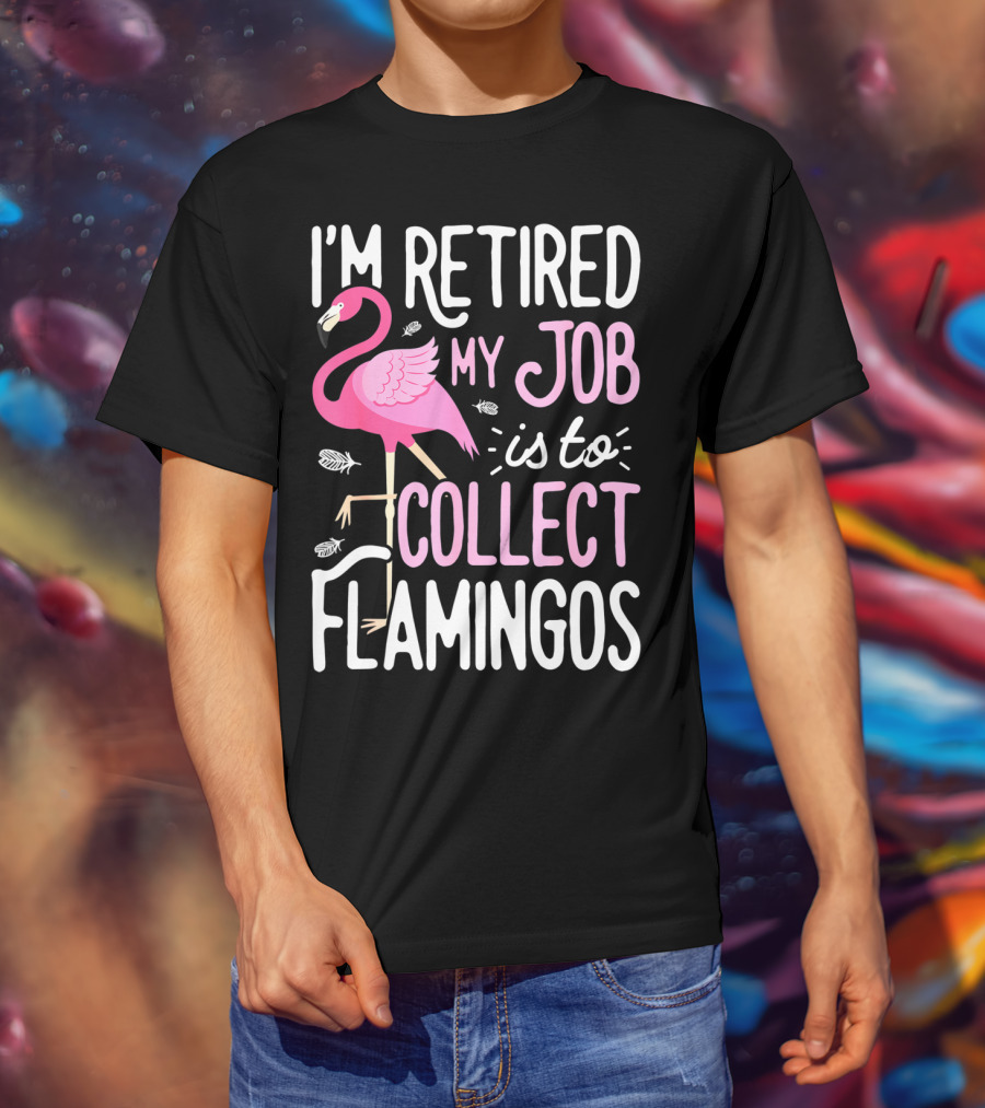I'm Retired My Job Is To Collect Flamingos T-Shirt