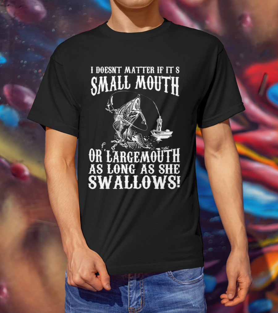 I Doesn't Matter If It's Small Mouth OR Largemouth As Long As She Swallows T-Shirt