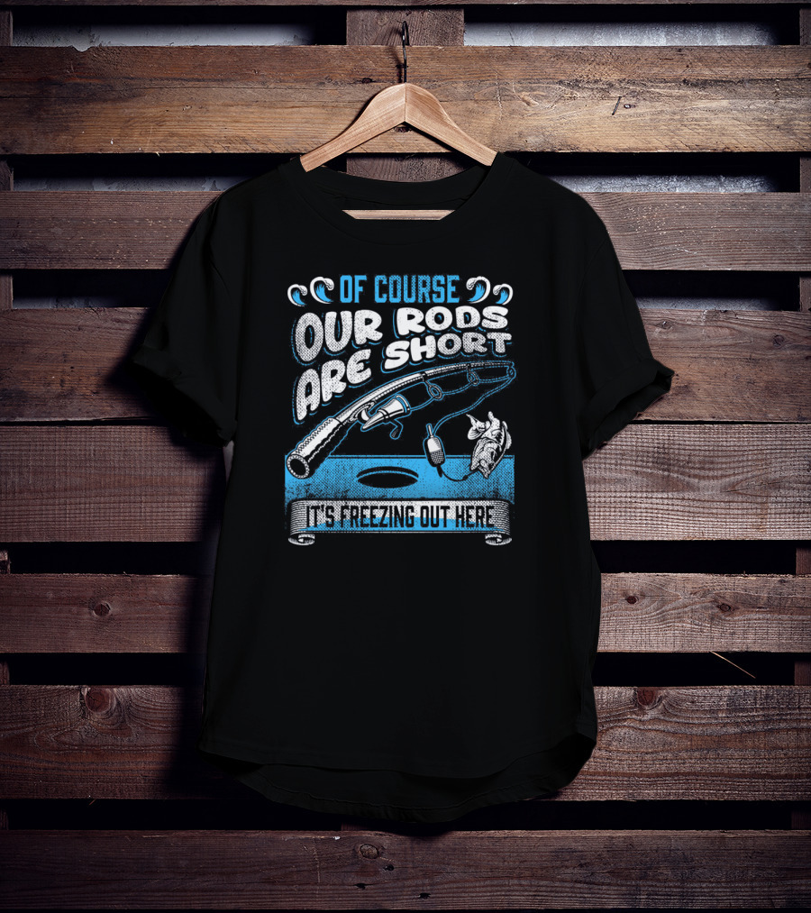 Of Course Our Rods Are Short It's Freezing Out Here T-Shirt
