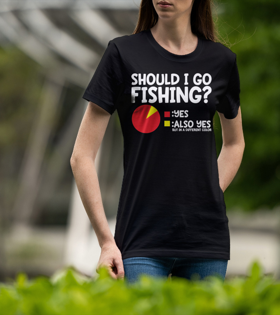 Should I Go Fishing Yes Also Yes But IN A Different Color T-Shirt