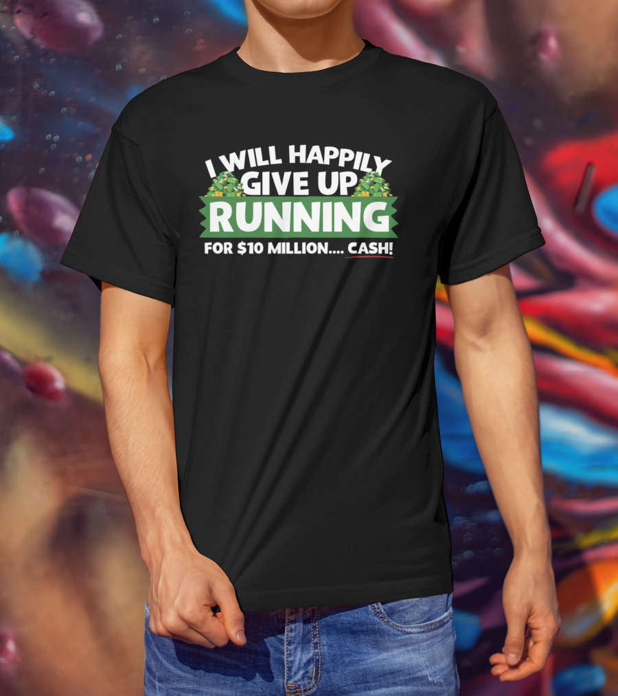 I Will Happily Give Up Running For $10 Million Cash T-Shirt