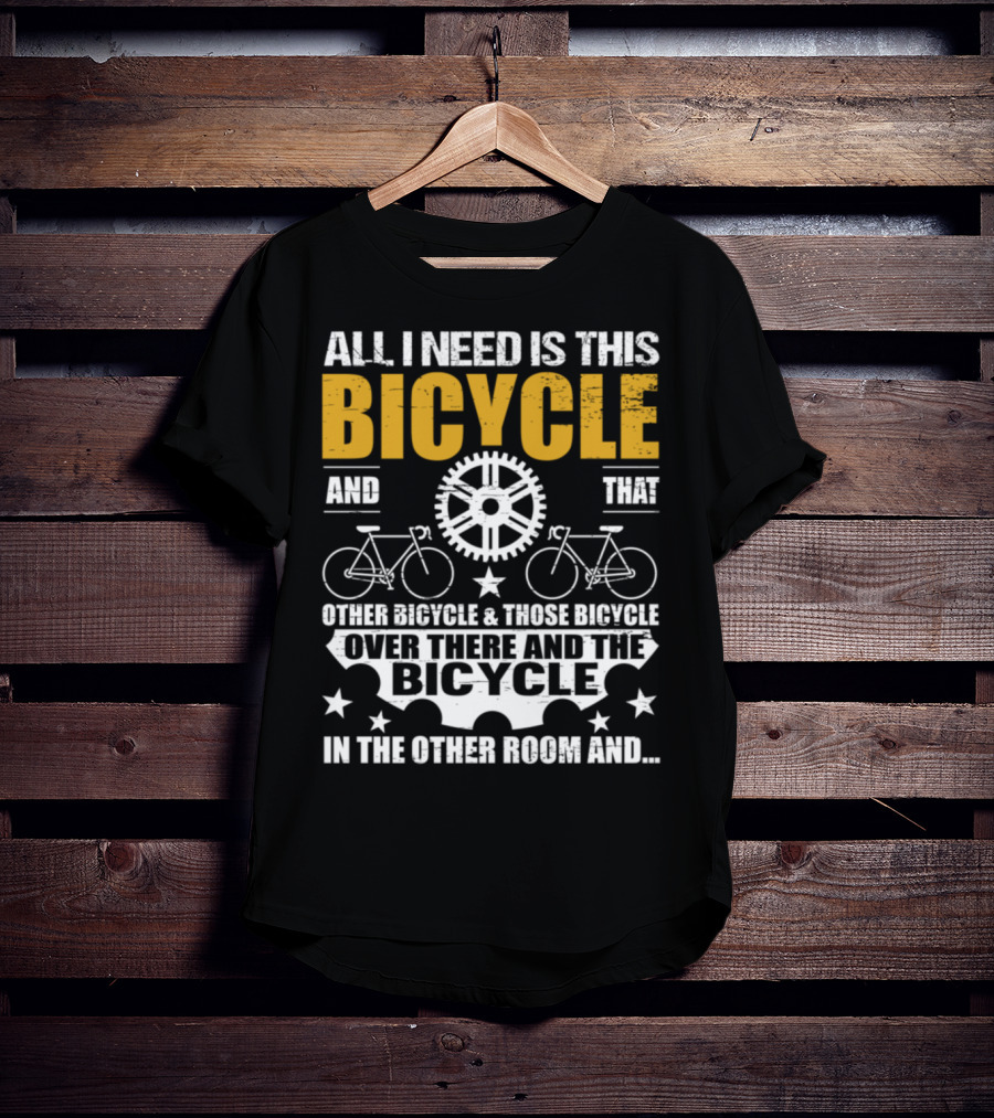 All I Need Is This Bicycle And That Other Bicycle And Those Bicycle Over There And The Bicycle IN The Other Room And.. T-Shirt