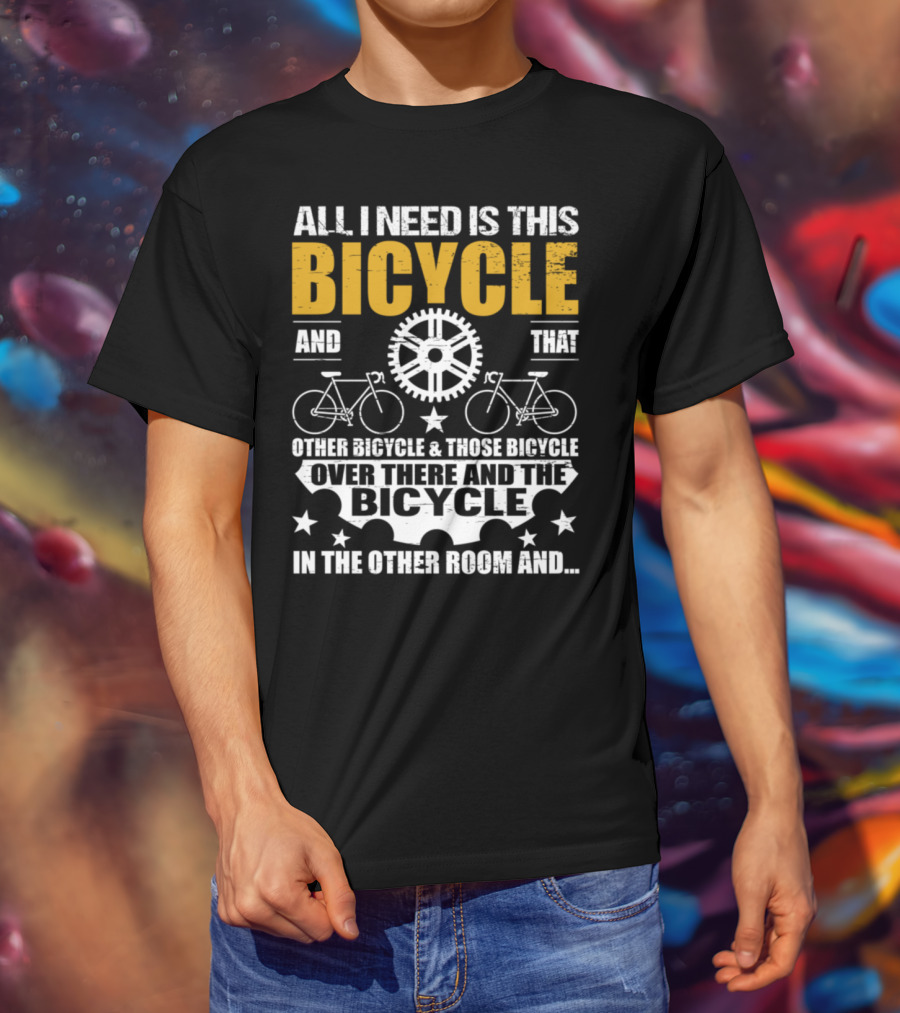 All I Need Is This Bicycle And That Other Bicycle And Those Bicycle Over There And The Bicycle IN The Other Room And.. T-Shirt