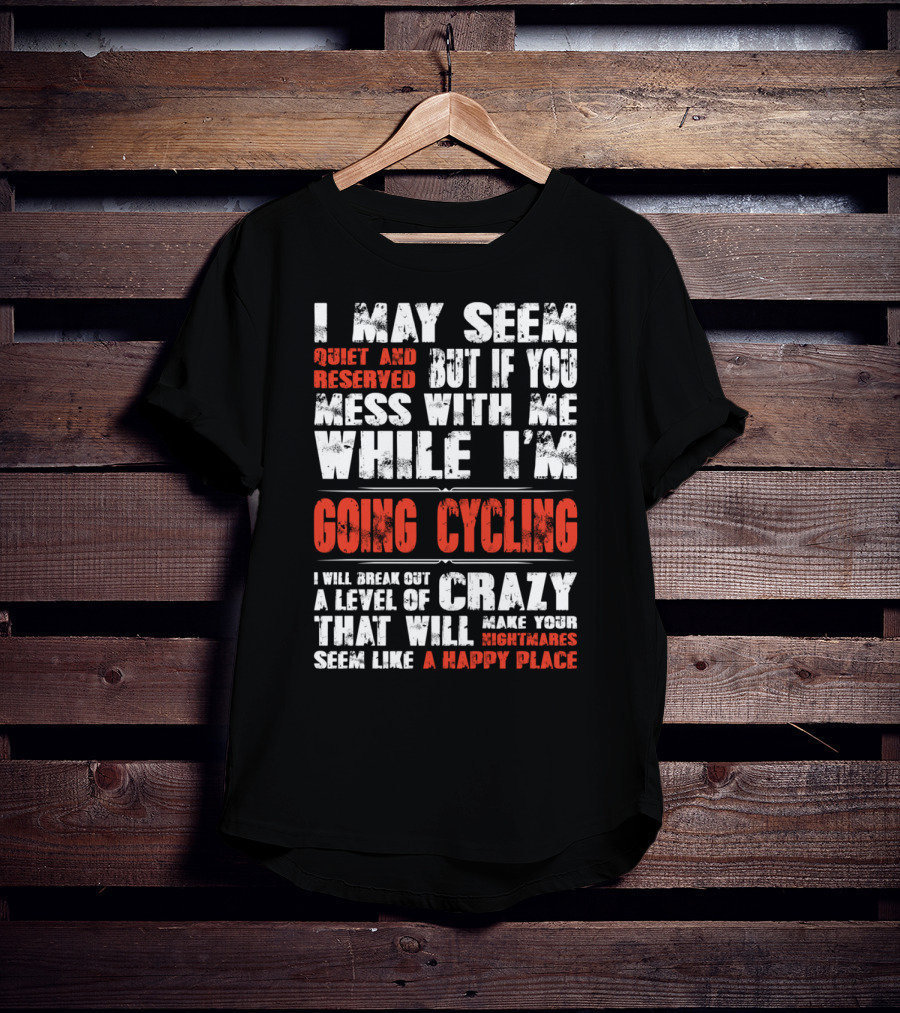 I May Seem Quiet And Reserved But If You Mess With Me While I'm Going Cycling I Will Break Out A Level Of Crazy That Will Make Your Nightmares Seem Like A Happy Place T-Shirt