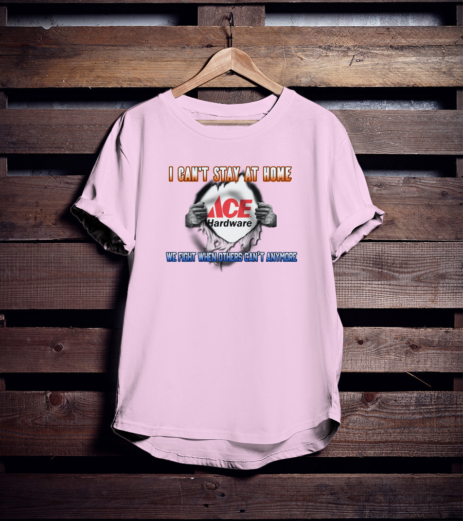 I Can't Stay At Home ACE Hardware We Fight When Others Can't Anymore T-Shirt