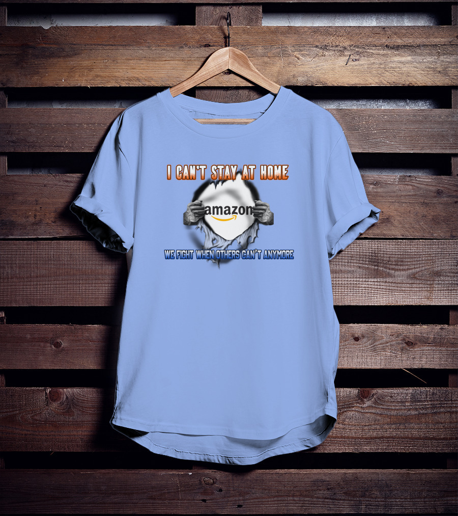 I Can't Stay At Home Amazon We Fight When Others Can't Anymore T-Shirt