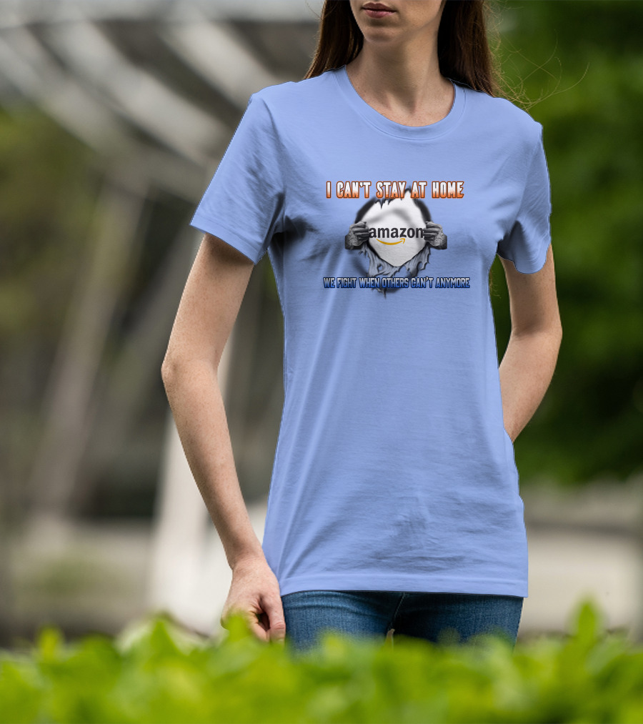 I Can't Stay At Home Amazon We Fight When Others Can't Anymore T-Shirt