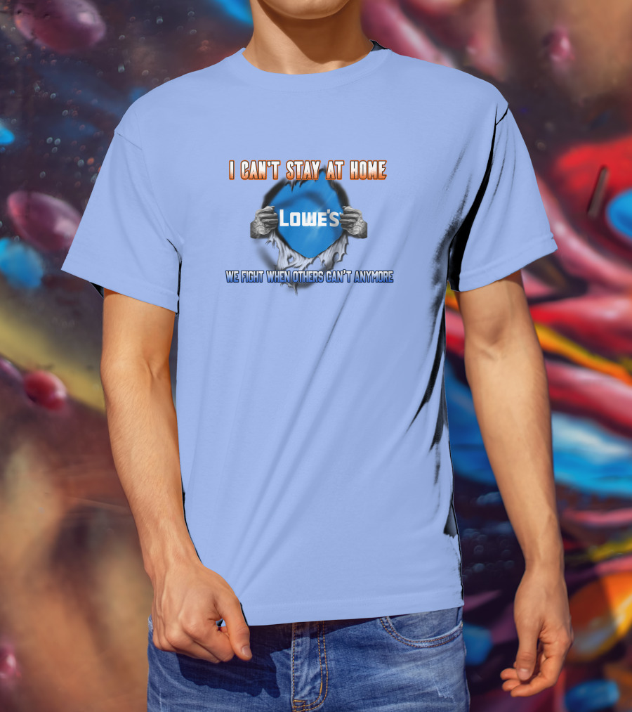 I Can't Stay At Home Lowes We Fight When Others Can't Anymore T-Shirt