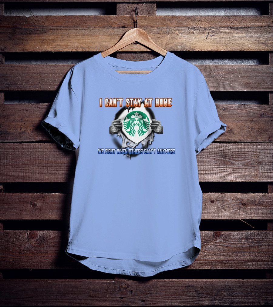 I Can't Stay At Home Starbucks We Fight When Others Can't Anymore T-Shirt