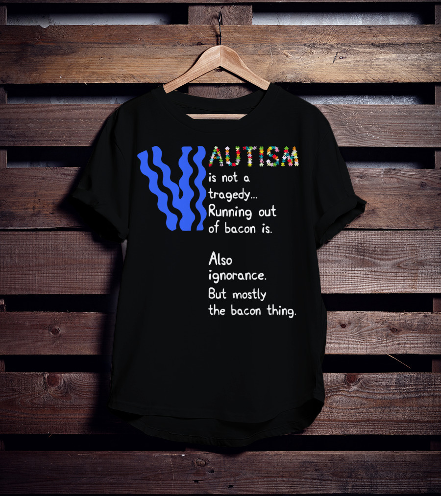 AUTISM Is Not A Tragedy. Running Out Of Bacon Is. Also Ignorance. But Mostly The Bacon Thing T-Shirt