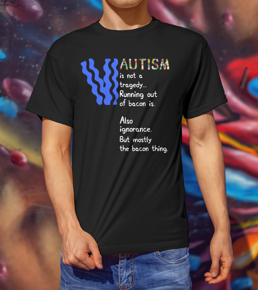 AUTISM Is Not A Tragedy. Running Out Of Bacon Is. Also Ignorance. But Mostly The Bacon Thing T-Shirt