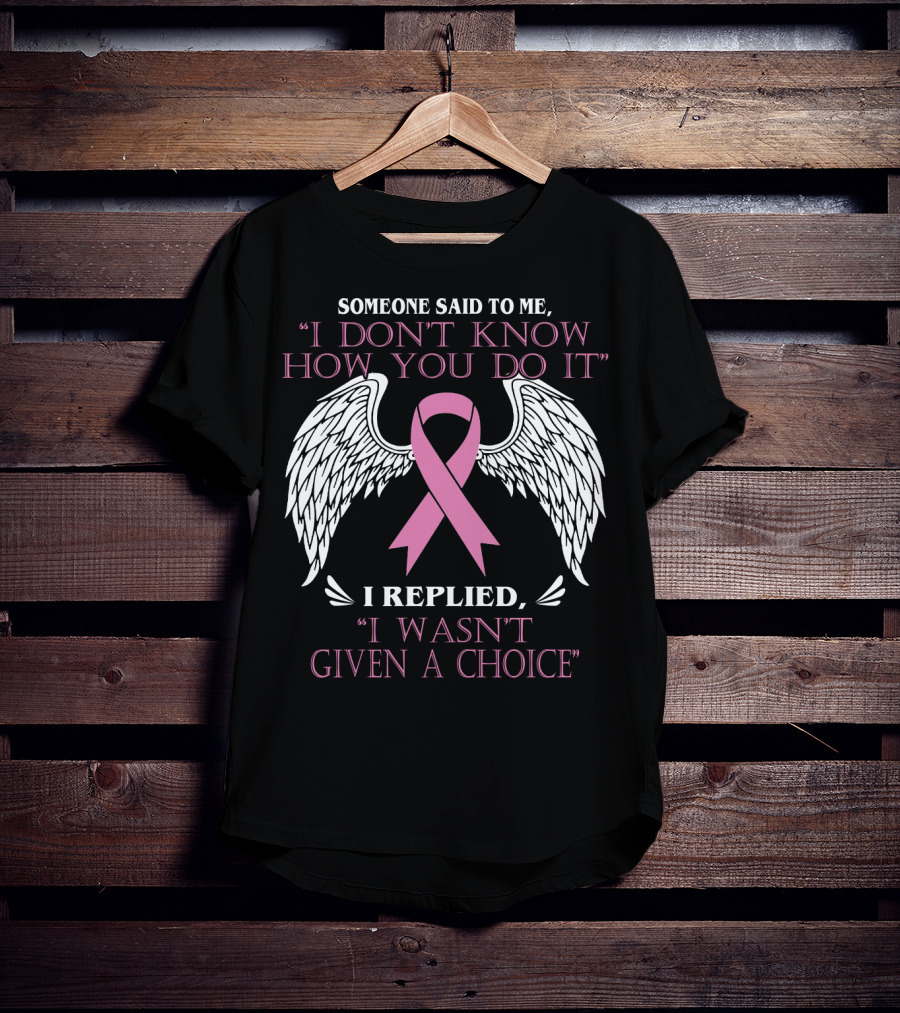 Someone Said To ME I Don't Know How You Do It I Replied I Wasn't Given A Choice T-Shirt