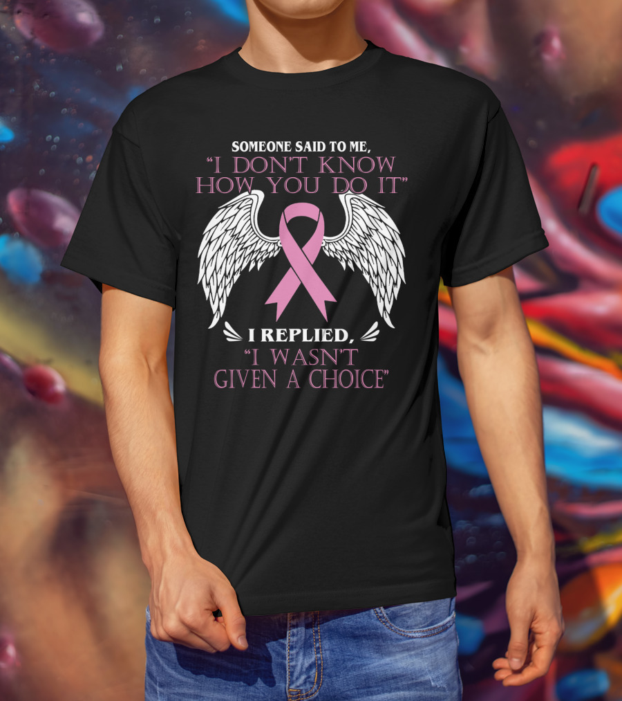 Someone Said To ME I Don't Know How You Do It I Replied I Wasn't Given A Choice T-Shirt