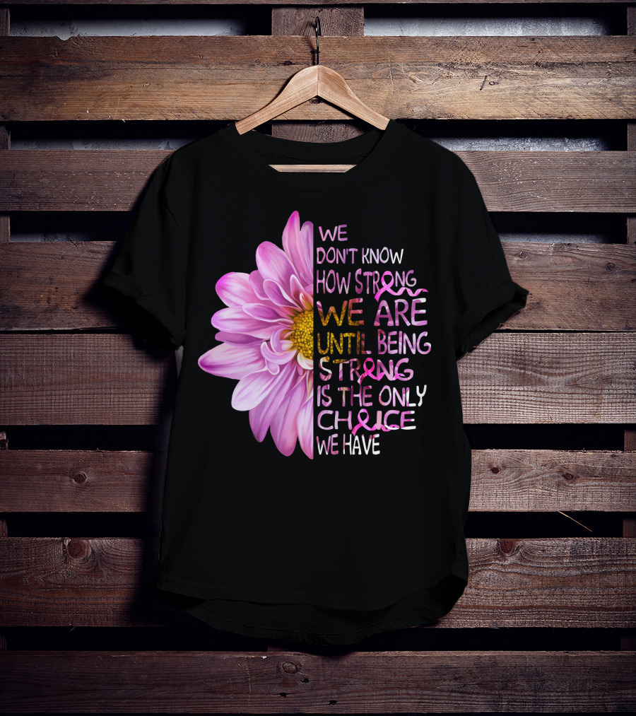 We Don't Know How Strong We Are Until Being Strong Is The Only Choice We Have Pink Flower T-Shirt