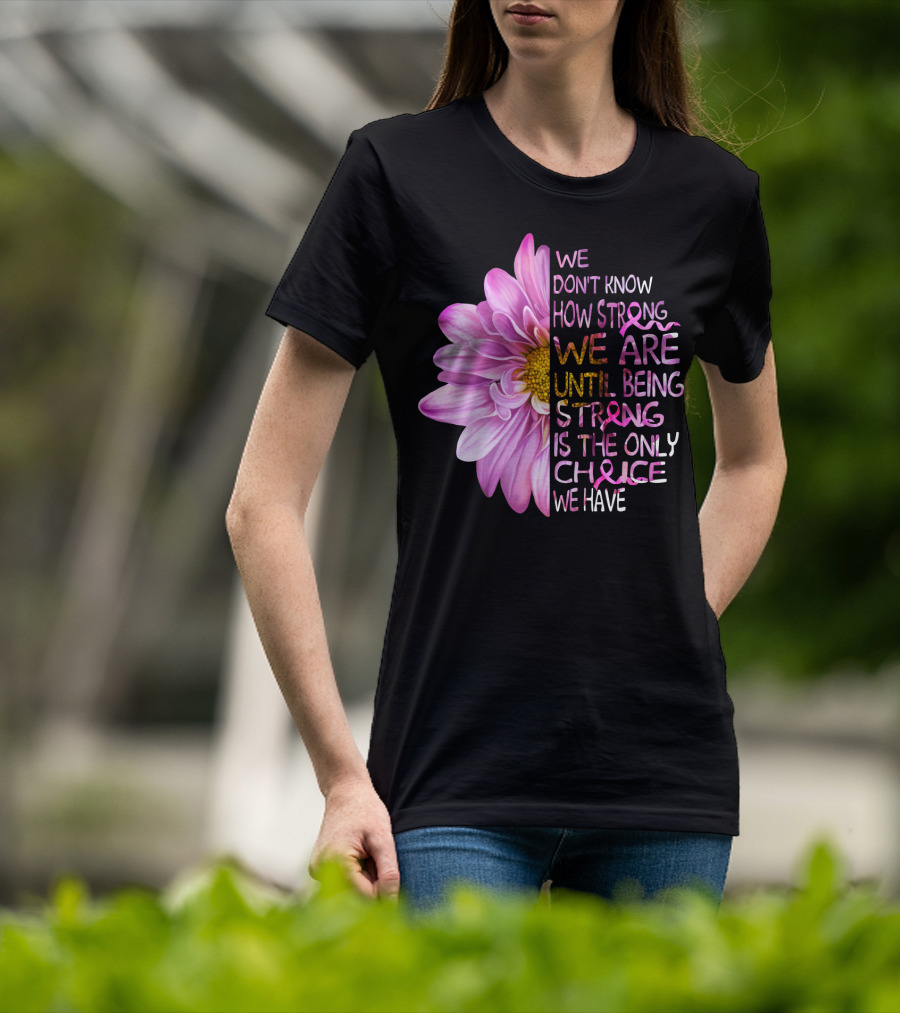 We Don't Know How Strong We Are Until Being Strong Is The Only Choice We Have Pink Flower T-Shirt